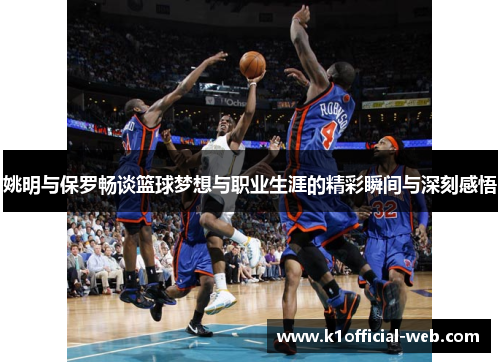 姚明与保罗畅谈篮球梦想与职业生涯的精彩瞬间与深刻感悟