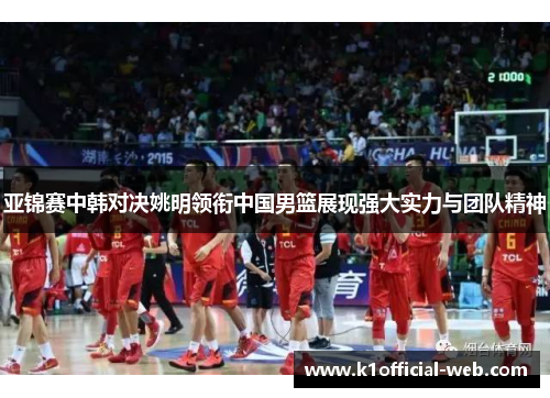 亚锦赛中韩对决姚明领衔中国男篮展现强大实力与团队精神
