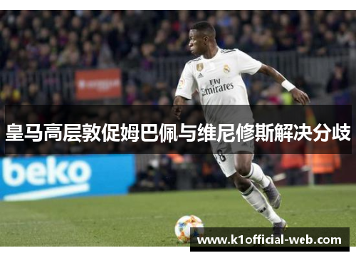皇马高层敦促姆巴佩与维尼修斯解决分歧