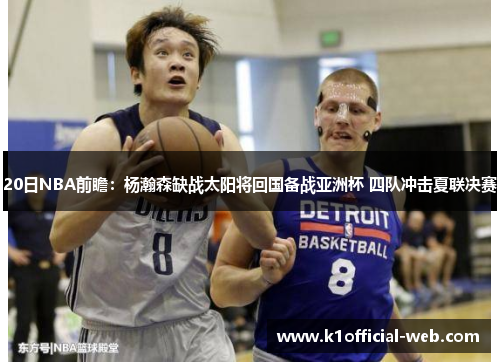 20日NBA前瞻：杨瀚森缺战太阳将回国备战亚洲杯 四队冲击夏联决赛