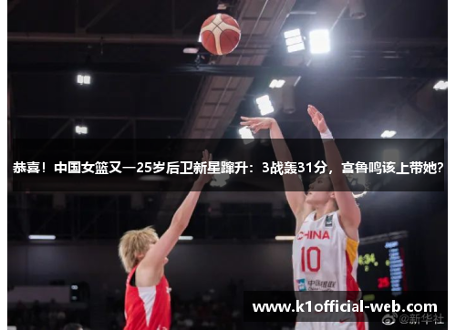 恭喜！中国女篮又一25岁后卫新星蹿升：3战轰31分，宫鲁鸣该上带她？