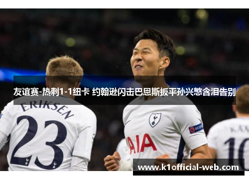 友谊赛-热刺1-1纽卡 约翰逊闪击巴恩斯扳平孙兴慜含泪告别