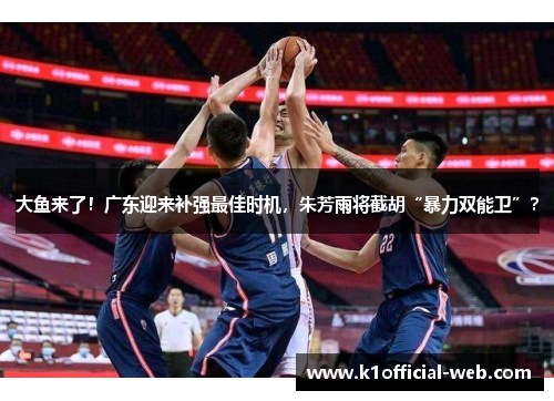 大鱼来了！广东迎来补强最佳时机，朱芳雨将截胡“暴力双能卫”？