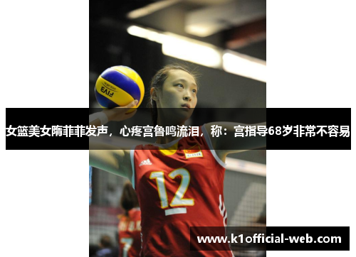 女篮美女隋菲菲发声，心疼宫鲁鸣流泪，称：宫指导68岁非常不容易