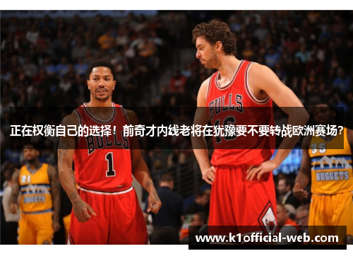 正在权衡自己的选择！前奇才内线老将在犹豫要不要转战欧洲赛场？